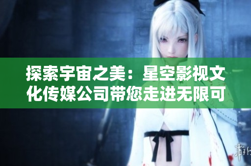 探索宇宙之美：星空影視文化傳媒公司帶您走進(jìn)無(wú)限可能的電影世界