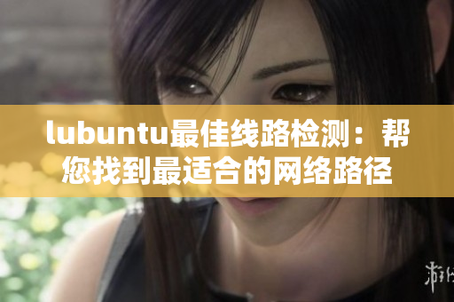 lubuntu最佳線路檢測(cè)：幫您找到最適合的網(wǎng)絡(luò)路徑