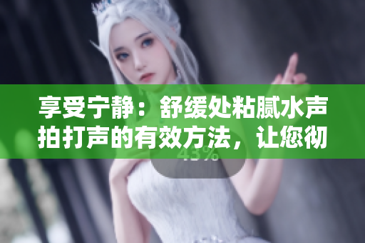 享受寧?kù)o：舒緩處粘膩水聲拍打聲的有效方法，讓您徹底放松