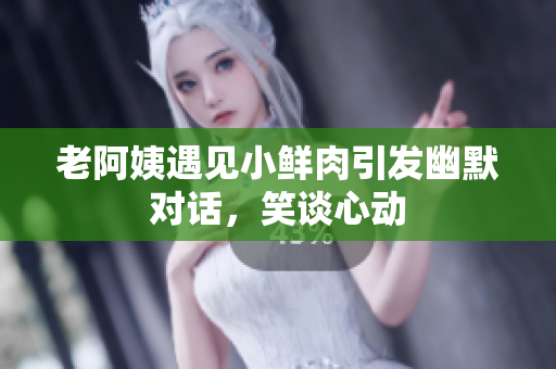 老阿姨遇見(jiàn)小鮮肉引發(fā)幽默對(duì)話(huà)，笑談心動(dòng)