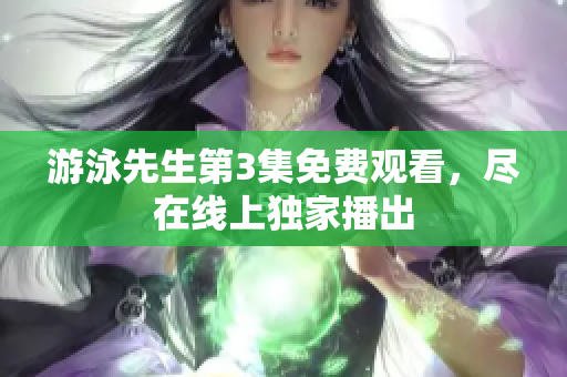 游泳先生第3集免費(fèi)觀看，盡在線上獨(dú)家播出