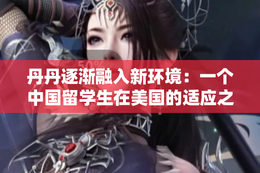 丹丹逐漸融入新環(huán)境：一個中國留學(xué)生在美國的適應(yīng)之路