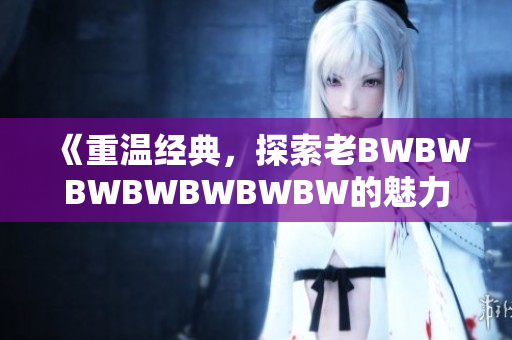 《重溫經(jīng)典，探索老BWBWBWBWBWBWBW的魅力》