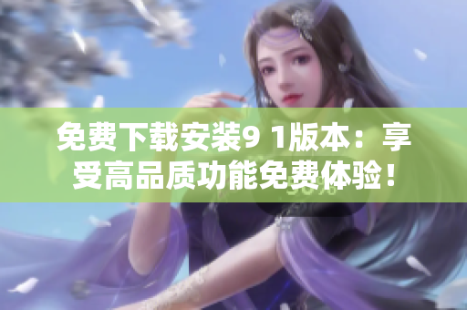 免費(fèi)下載安裝9 1版本：享受高品質(zhì)功能免費(fèi)體驗(yàn)！