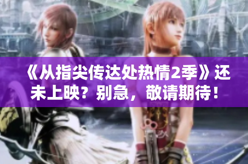 《從指尖傳達(dá)處熱情2季》還未上映？別急，敬請(qǐng)期待！