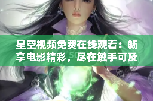 星空視頻免費在線觀看：暢享電影精彩，盡在觸手可及的影視樂園