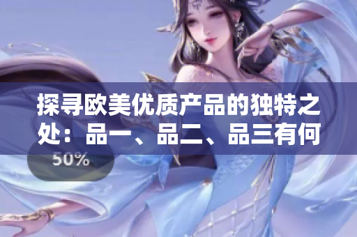 探尋歐美優(yōu)質(zhì)產(chǎn)品的獨(dú)特之處：品一、品二、品三有何不同？