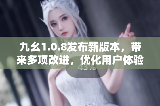 九幺1.0.8發(fā)布新版本，帶來多項改進(jìn)，優(yōu)化用戶體驗