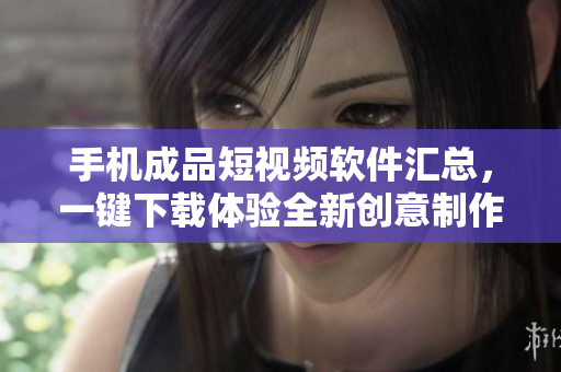 手機(jī)成品短視頻軟件匯總，一鍵下載體驗(yàn)全新創(chuàng)意制作