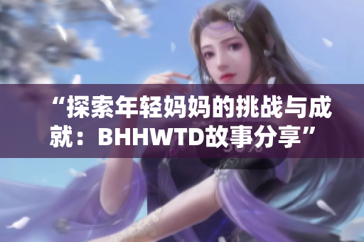 “探索年輕媽媽的挑戰(zhàn)與成就：BHHWTD故事分享”