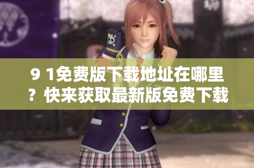 9 1免費(fèi)版下載地址在哪里？快來獲取最新版免費(fèi)下載指南!