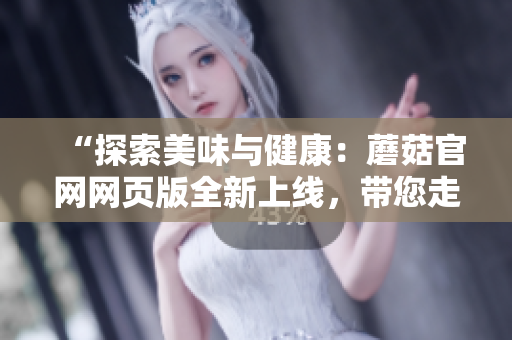 “探索美味與健康：蘑菇官網網頁版全新上線，帶您走進豐富多彩的蘑菇世界！”