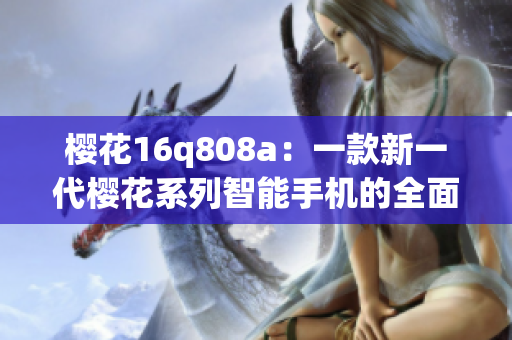 櫻花16q808a：一款新一代櫻花系列智能手機的全面評測