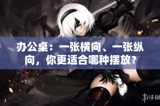 辦公桌：一張橫向、一張縱向，你更適合哪種擺放？