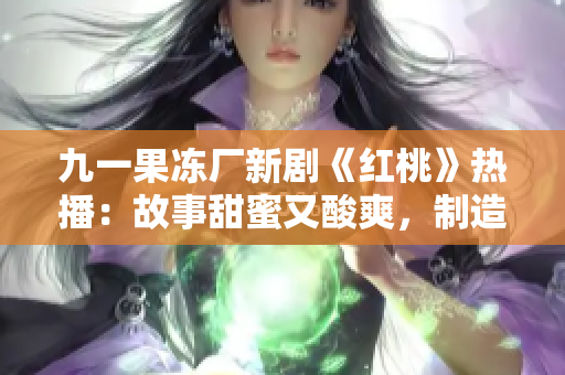 九一果凍廠新劇《紅桃》熱播：故事甜蜜又酸爽，制造業(yè)背景引發(fā)熱議