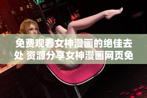 免費觀看女神漫畫的絕佳去處 資源分享女神漫畫網(wǎng)頁免費閱讀 