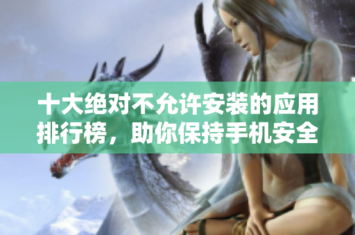 十大絕對不允許安裝的應用排行榜，助你保持手機安全