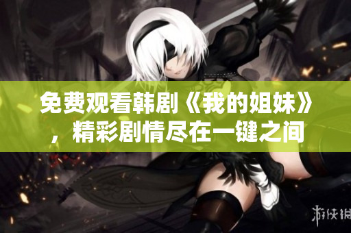 免費(fèi)觀看韓劇《我的姐妹》，精彩劇情盡在一鍵之間