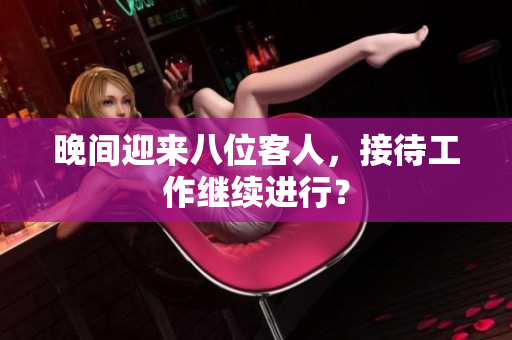 晚間迎來八位客人，接待工作繼續(xù)進行？