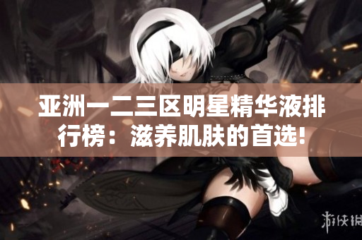 亞洲一二三區(qū)明星精華液排行榜：滋養(yǎng)肌膚的首選!
