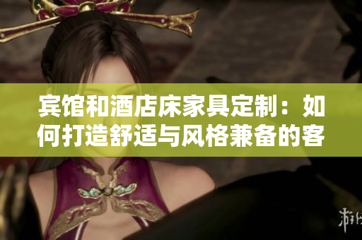賓館和酒店床家具定制：如何打造舒適與風(fēng)格兼?zhèn)涞目头矿w驗(yàn)