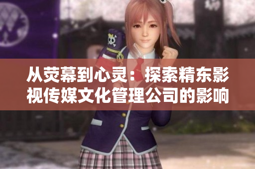 從熒幕到心靈：探索精東影視傳媒文化管理公司的影響力與創(chuàng)新之道