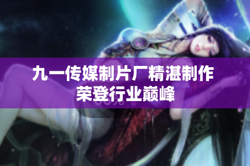 九一傳媒制片廠精湛制作 榮登行業(yè)巔峰