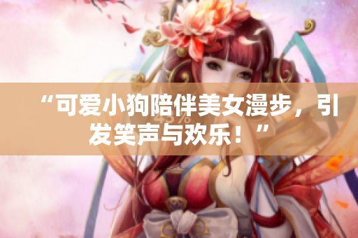 “可愛小狗陪伴美女漫步，引發(fā)笑聲與歡樂！”
