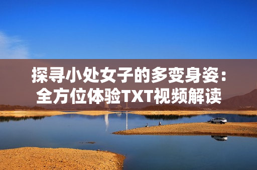 探尋小處女子的多變身姿：全方位體驗TXT視頻解讀
