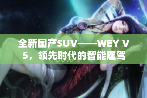 全新國產(chǎn)SUV——WEY V5，領(lǐng)先時代的智能座駕