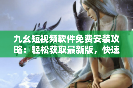 九幺短視頻軟件免費(fèi)安裝攻略：輕松獲取最新版，快速享受精彩內(nèi)容
