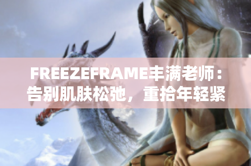 FREEZEFRAME豐滿老師：告別肌膚松弛，重拾年輕緊致肌膚的秘密