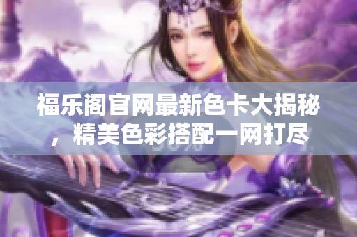 福樂閣官網(wǎng)最新色卡大揭秘，精美色彩搭配一網(wǎng)打盡