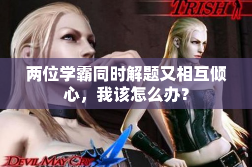 兩位學霸同時解題又相互傾心，我該怎么辦？