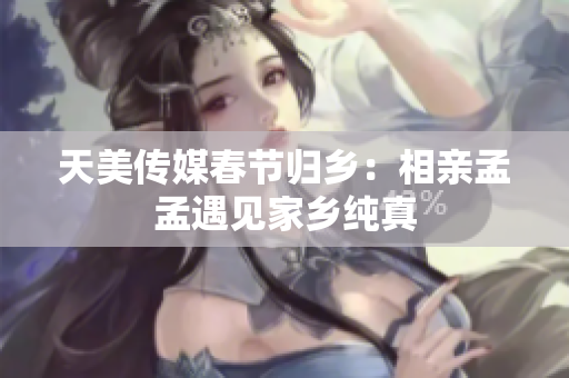 天美傳媒春節(jié)歸鄉(xiāng)：相親孟孟遇見家鄉(xiāng)純真