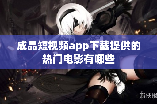 成品短視頻app下載提供的熱門電影有哪些