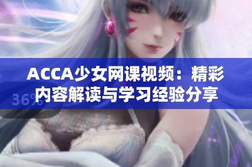 ACCA少女網(wǎng)課視頻：精彩內(nèi)容解讀與學習經(jīng)驗分享