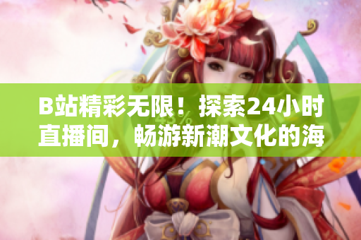 B站精彩無限！探索24小時直播間，暢游新潮文化的海洋！