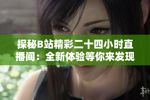 探秘B站精彩二十四小時(shí)直播間：全新體驗(yàn)等你來(lái)發(fā)現(xiàn)！