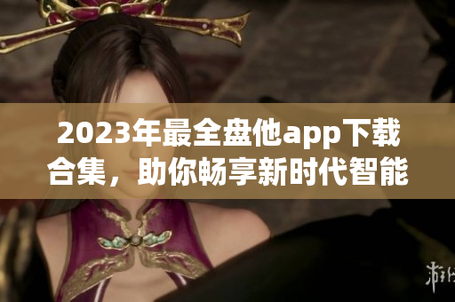 2023年最全盤他app下載合集，助你暢享新時代智能生活