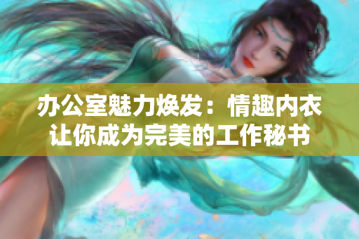 辦公室魅力煥發(fā)：情趣內(nèi)衣讓你成為完美的工作秘書