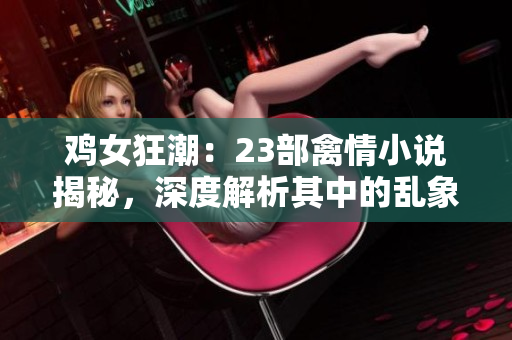 雞女狂潮：23部禽情小說(shuō)揭秘，深度解析其中的亂象與情節(jié)