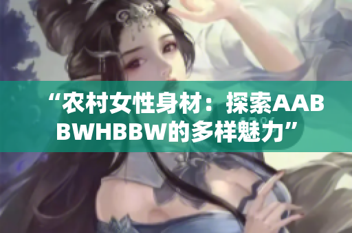 “農(nóng)村女性身材：探索AABBWHBBW的多樣魅力”