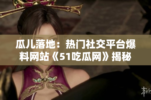 瓜兒落地：熱門社交平臺爆料網(wǎng)站《51吃瓜網(wǎng)》揭秘