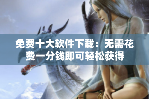 免費(fèi)十大軟件下載：無(wú)需花費(fèi)一分錢即可輕松獲得