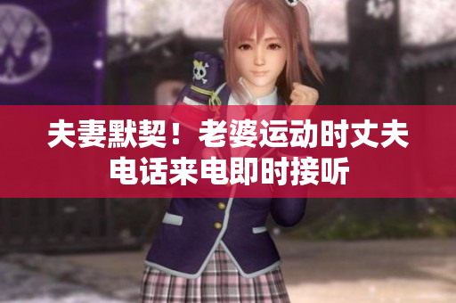 夫妻默契！老婆運(yùn)動(dòng)時(shí)丈夫電話來(lái)電即時(shí)接聽