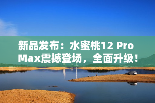 新品發(fā)布：水蜜桃12 Pro Max震撼登場(chǎng)，全面升級(jí)！