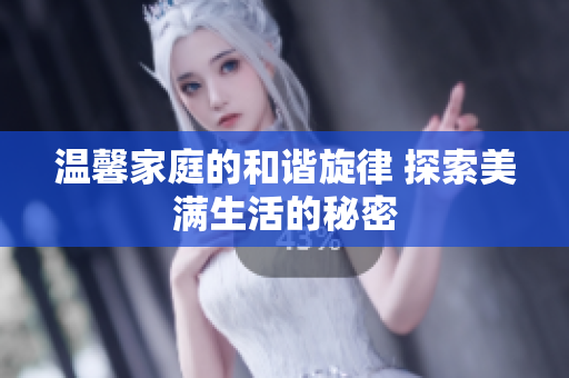 溫馨家庭的和諧旋律 探索美滿生活的秘密
