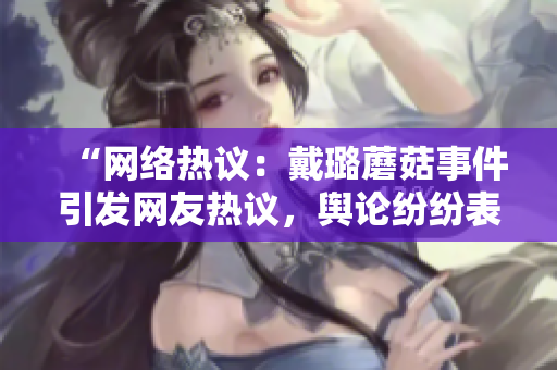 “網(wǎng)絡(luò)熱議：戴璐蘑菇事件引發(fā)網(wǎng)友熱議，輿論紛紛表達(dá)不同看法”