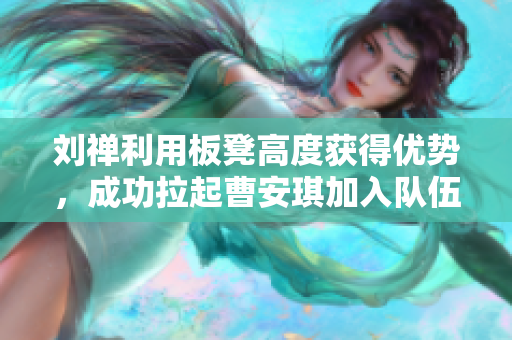 劉禪利用板凳高度獲得優(yōu)勢，成功拉起曹安琪加入隊伍